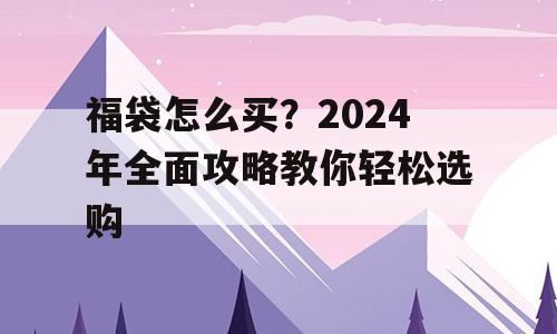 福袋怎么买？2024年全面攻略教你轻松选购