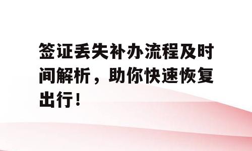签证丢失补办流程及时间解析，助你快速恢复出行！
