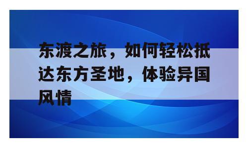 东渡之旅，如何轻松抵达东方圣地，体验异国风情