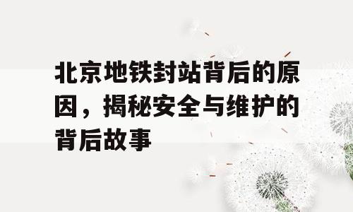 北京地铁封站背后的原因，揭秘安全与维护的背后故事