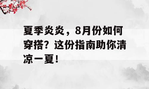 夏季炎炎，8月份如何穿搭？这份指南助你清凉一夏！