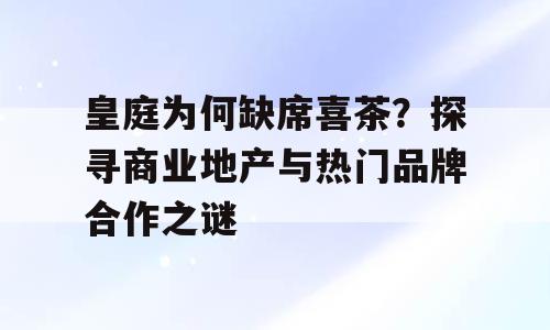 皇庭为何缺席喜茶？探寻商业地产与热门品牌合作之谜