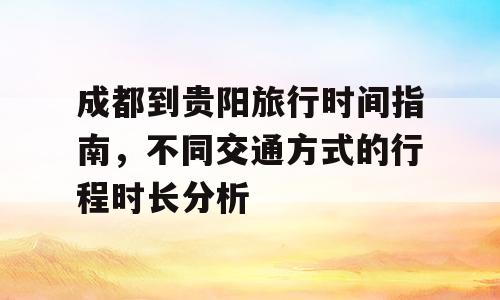 成都到贵阳旅行时间指南，不同交通方式的行程时长分析