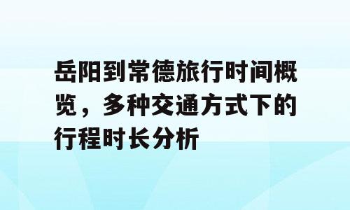 岳阳到常德旅行时间概览，多种交通方式下的行程时长分析
