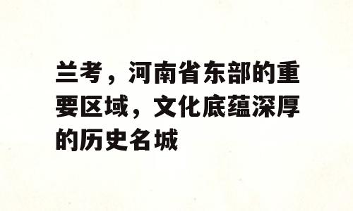 兰考，河南省东部的重要区域，文化底蕴深厚的历史名城