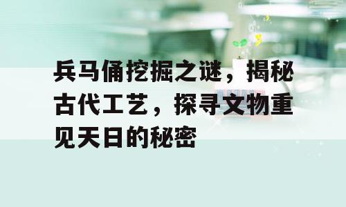 兵马俑挖掘之谜，揭秘古代工艺，探寻文物重见天日的秘密