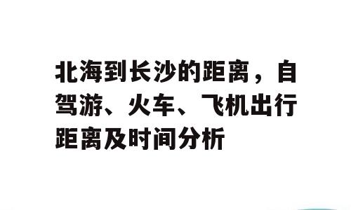 北海到长沙的距离，自驾游、火车、飞机出行距离及时间分析