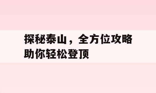 探秘泰山，全方位攻略助你轻松登顶
