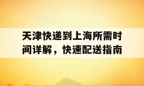 天津快递到上海所需时间详解，快速配送指南