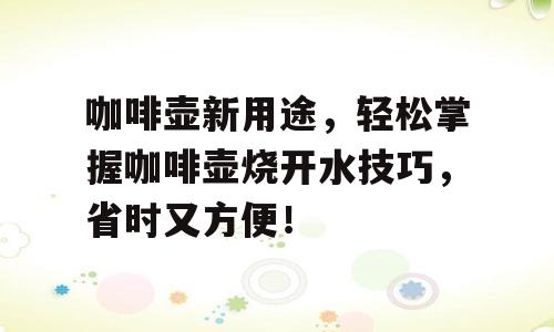 咖啡壶新用途，轻松掌握咖啡壶烧开水技巧，省时又方便！