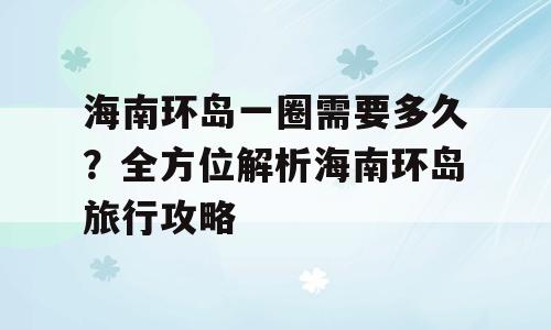 海南环岛一圈需要多久？全方位解析海南环岛旅行攻略