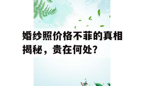 婚纱照价格不菲的真相揭秘，贵在何处？