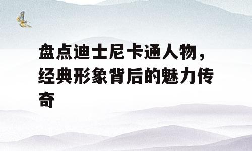 盘点迪士尼卡通人物，经典形象背后的魅力传奇