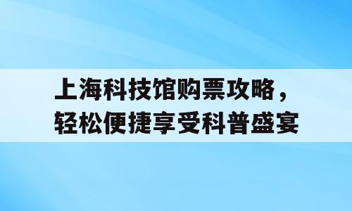上海科技馆购票攻略，轻松便捷享受科普盛宴