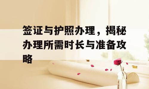签证与护照办理，揭秘办理所需时长与准备攻略