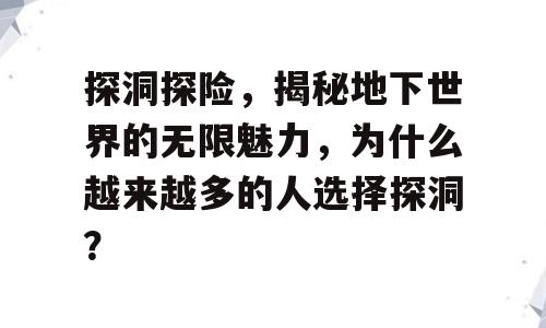 探洞探险，揭秘地下世界的无限魅力，为什么越来越多的人选择探洞？