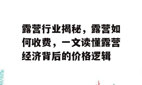 露营行业揭秘，露营如何收费，一文读懂露营经济背后的价格逻辑