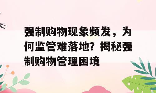 强制购物现象频发，为何监管难落地？揭秘强制购物管理困境