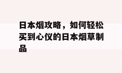 日本烟攻略，如何轻松买到心仪的日本烟草制品