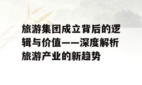 旅游集团成立背后的逻辑与价值——深度解析旅游产业的新趋势