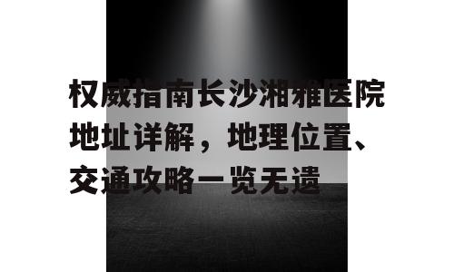 权威指南长沙湘雅医院地址详解，地理位置、交通攻略一览无遗