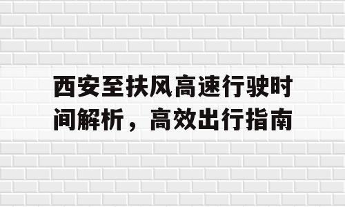 西安至扶风高速行驶时间解析，高效出行指南