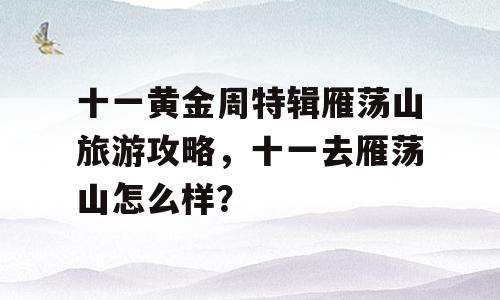 十一黄金周特辑雁荡山旅游攻略，十一去雁荡山怎么样？