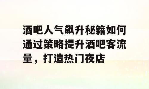 酒吧人气飙升秘籍如何通过策略提升酒吧客流量，打造热门夜店