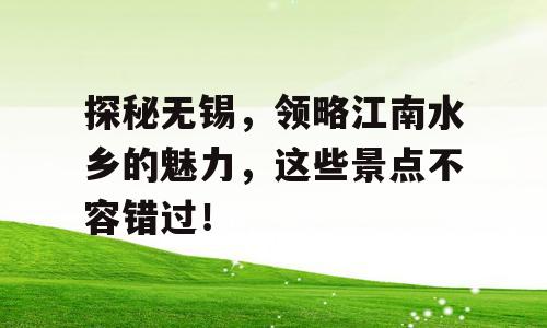 探秘无锡，领略江南水乡的魅力，这些景点不容错过！