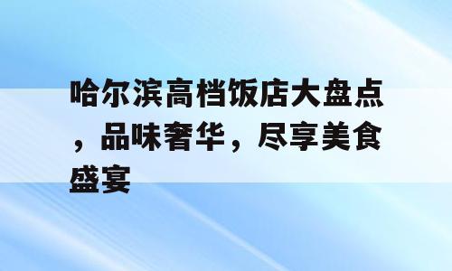 哈尔滨高档饭店大盘点，品味奢华，尽享美食盛宴