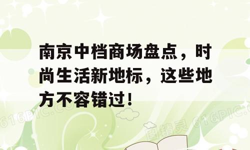 南京中档商场盘点，时尚生活新地标，这些地方不容错过！