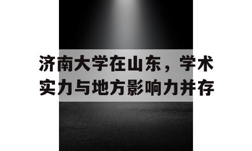 济南大学在山东，学术实力与地方影响力并存