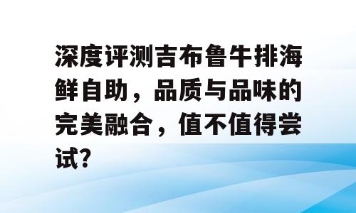 深度评测吉布鲁牛排海鲜自助，品质与品味的完美融合，值不值得尝试？