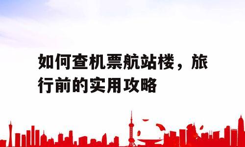 如何查机票航站楼，旅行前的实用攻略