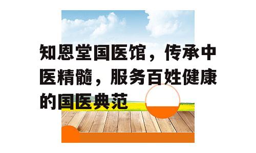 知恩堂国医馆，传承中医精髓，服务百姓健康的国医典范