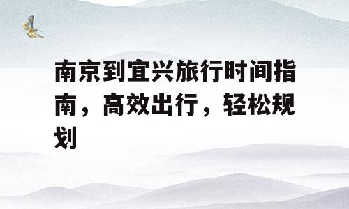 南京到宜兴旅行时间指南，高效出行，轻松规划