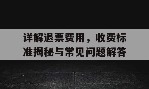 详解退票费用，收费标准揭秘与常见问题解答
