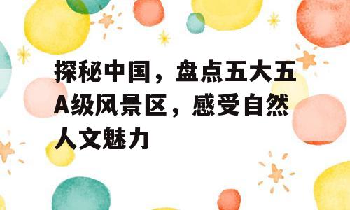 探秘中国，盘点五大五A级风景区，感受自然人文魅力