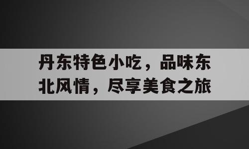 丹东特色小吃，品味东北风情，尽享美食之旅