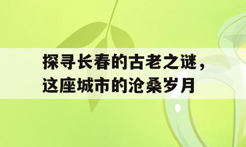 探寻长春的古老之谜，这座城市的沧桑岁月
