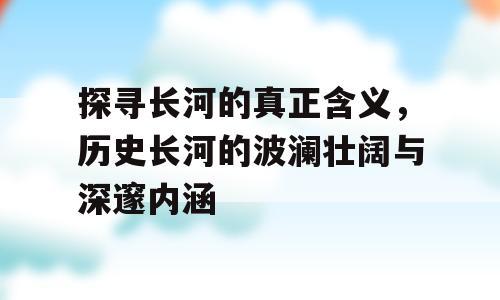 探寻长河的真正含义，历史长河的波澜壮阔与深邃内涵