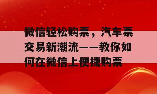 微信轻松购票，汽车票交易新潮流——教你如何在微信上便捷购票