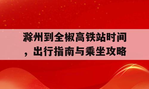 滁州到全椒高铁站时间，出行指南与乘坐攻略