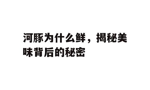 河豚为什么鲜，揭秘美味背后的秘密