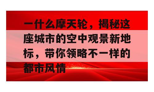 一什么摩天轮，揭秘这座城市的空中观景新地标，带你领略不一样的都市风情