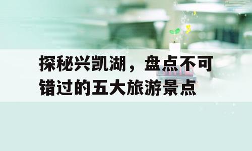 探秘兴凯湖，盘点不可错过的五大旅游景点