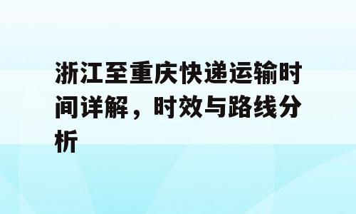 浙江至重庆快递运输时间详解，时效与路线分析