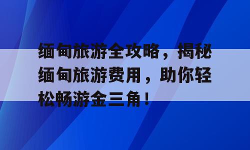 缅甸旅游全攻略，揭秘缅甸旅游费用，助你轻松畅游金三角！