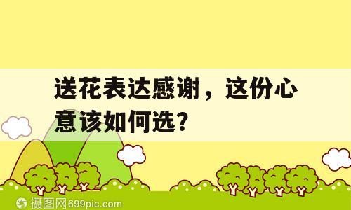 送花表达感谢，这份心意该如何选？