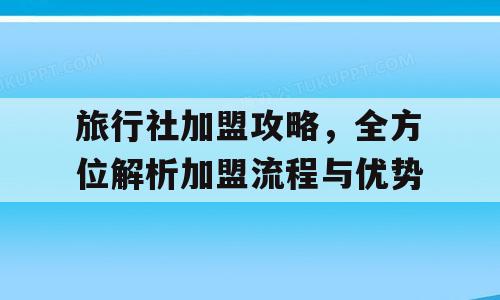 旅行社加盟攻略，全方位解析加盟流程与优势